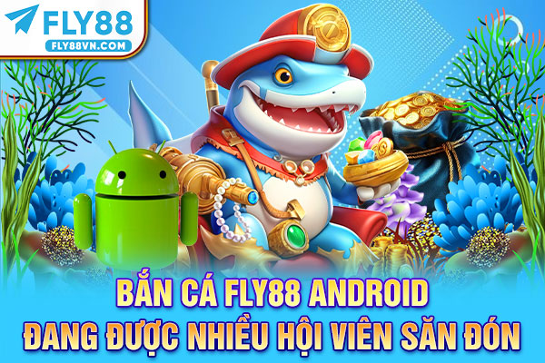 Bắn cá Fly88 Android đang được nhiều hội viên săn đón